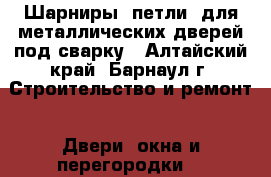 Шарниры (петли) для металлических дверей под сварку - Алтайский край, Барнаул г. Строительство и ремонт » Двери, окна и перегородки   